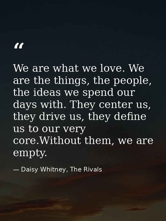 We are what we love. We are the things, the people, the ideas we spend our days with. They center us, they drive us, the — Daisy Whitney, The Rivals