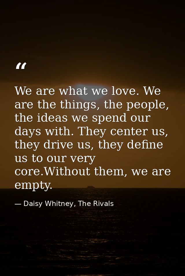We are what we love. We are the things, the people, the ideas we spend our days with. They center us, they drive us, the — Daisy Whitney, The Rivals