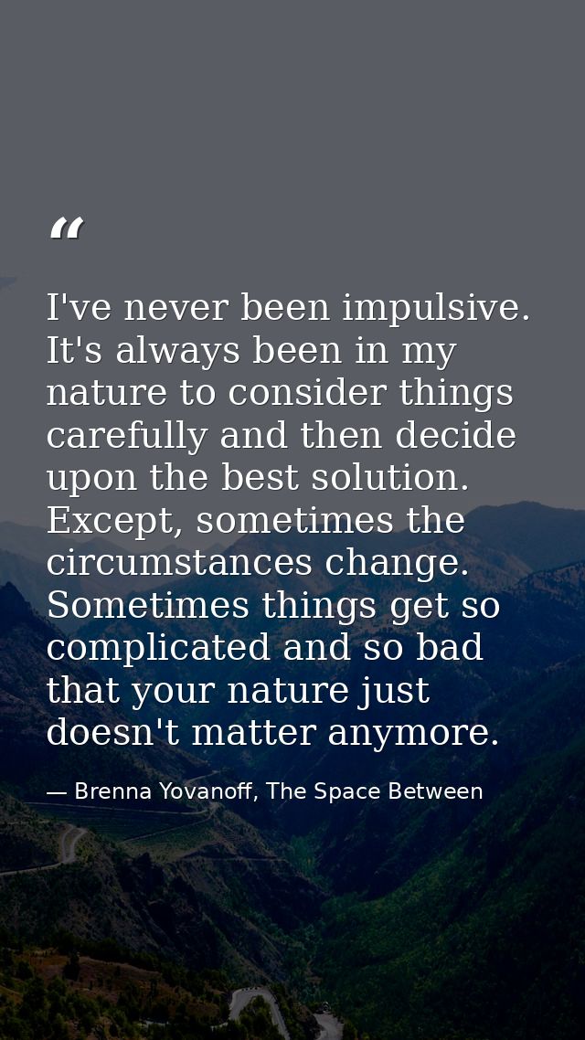 I've never been impulsive. It's always been in my nature to consider things carefully and then decide upon the best solu — Brenna Yovanoff, The Space Between