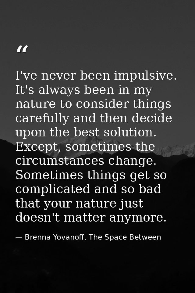 I've never been impulsive. It's always been in my nature to consider things carefully and then decide upon the best solu — Brenna Yovanoff, The Space Between