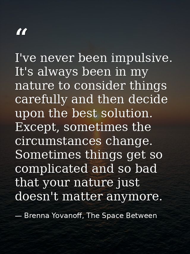 I've never been impulsive. It's always been in my nature to consider things carefully and then decide upon the best solu — Brenna Yovanoff, The Space Between