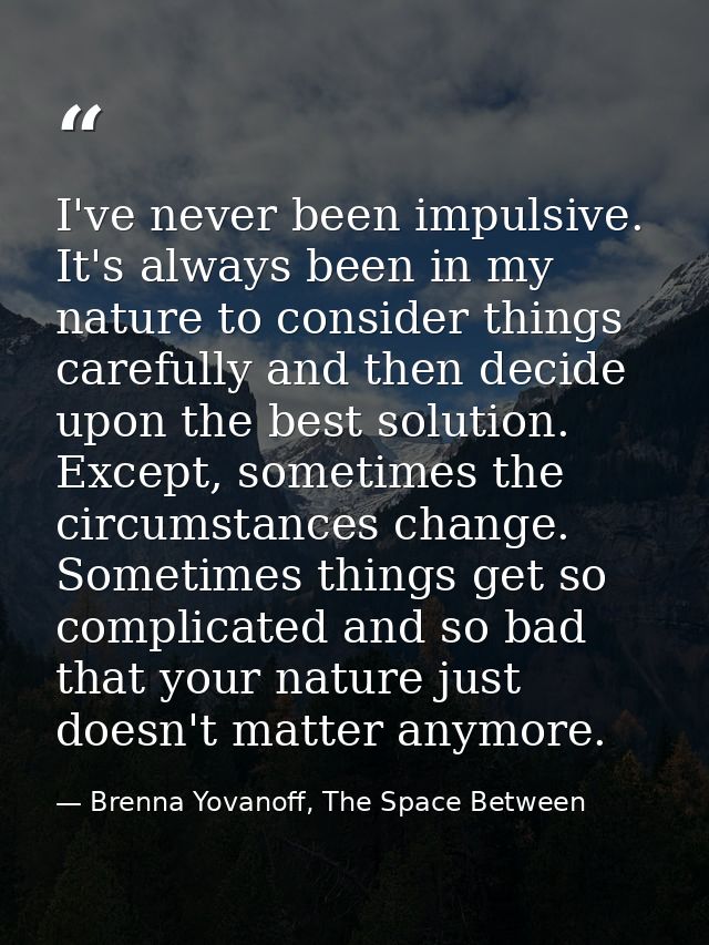 I've never been impulsive. It's always been in my nature to consider things carefully and then decide upon the best solu — Brenna Yovanoff, The Space Between