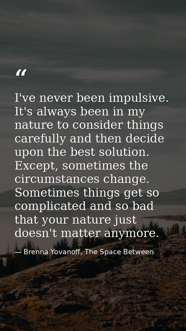 I've never been impulsive. It's always been in my nature to consider things carefully and then decide upon the best solu — Brenna Yovanoff, The Space Between