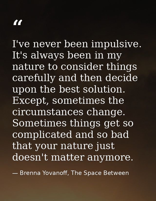 I've never been impulsive. It's always been in my nature to consider things carefully and then decide upon the best solu — Brenna Yovanoff, The Space Between