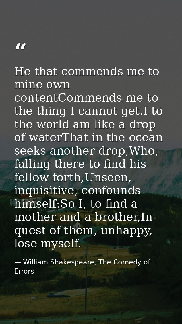 He that commends me to mine own contentCommends me to the thing I cannot get.I to the world am like a drop of waterThat  — William Shakespeare, The Comedy of Errors