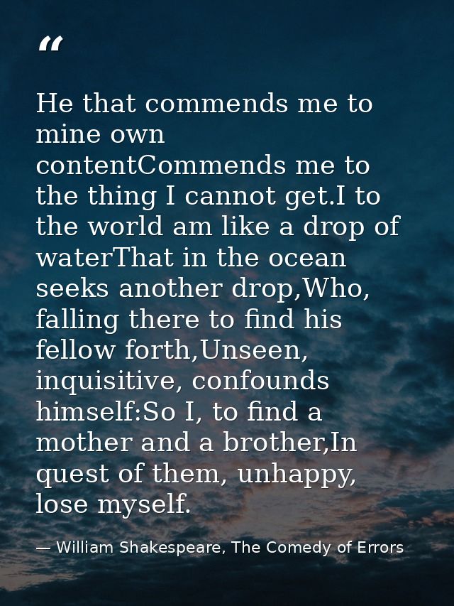 He that commends me to mine own contentCommends me to the thing I cannot get.I to the world am like a drop of waterThat  — William Shakespeare, The Comedy of Errors