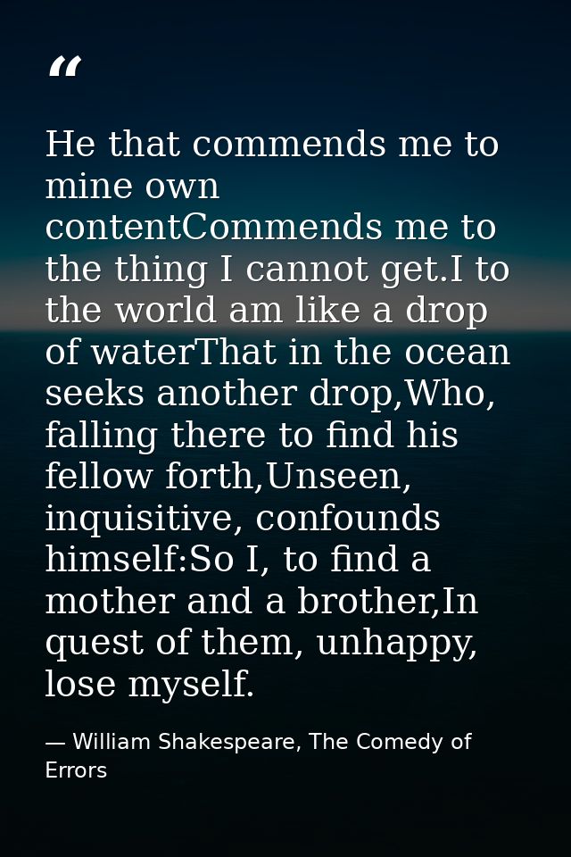 He that commends me to mine own contentCommends me to the thing I cannot get.I to the world am like a drop of waterThat  — William Shakespeare, The Comedy of Errors