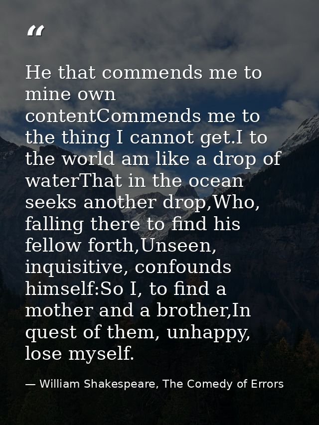 He that commends me to mine own contentCommends me to the thing I cannot get.I to the world am like a drop of waterThat  — William Shakespeare, The Comedy of Errors