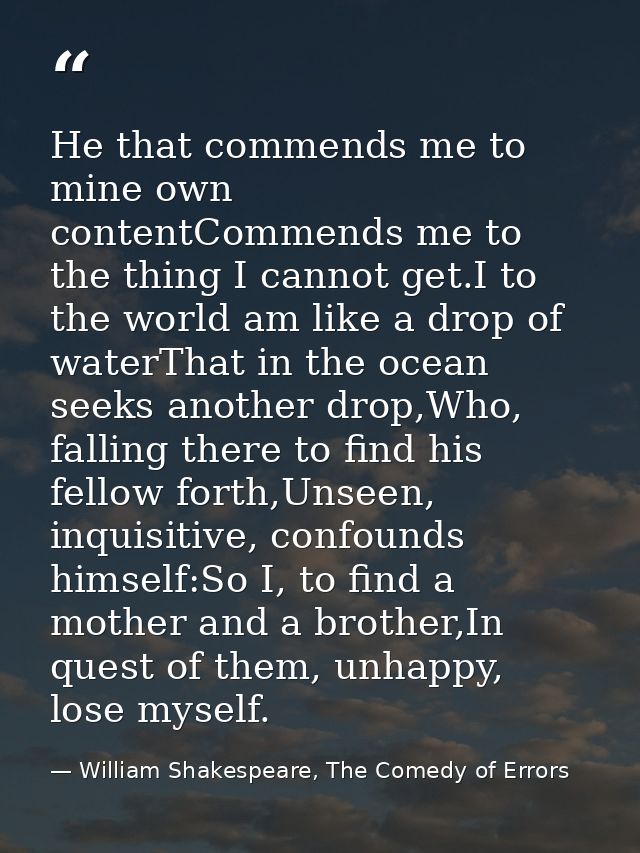He that commends me to mine own contentCommends me to the thing I cannot get.I to the world am like a drop of waterThat  — William Shakespeare, The Comedy of Errors