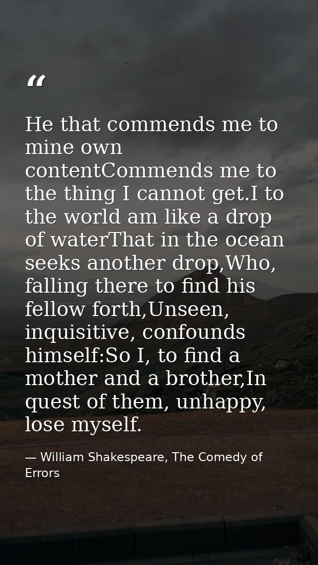 He that commends me to mine own contentCommends me to the thing I cannot get.I to the world am like a drop of waterThat  — William Shakespeare, The Comedy of Errors