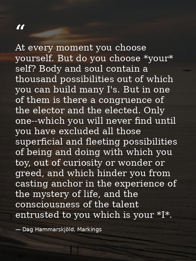 At every moment you choose yourself. But do you choose *your* self? Body and soul contain a thousand possibilities out o — Dag Hammarskjöld, Markings