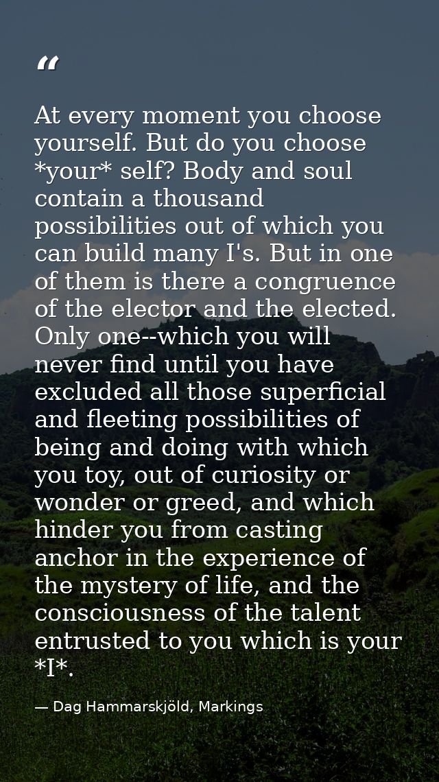 At every moment you choose yourself. But do you choose *your* self? Body and soul contain a thousand possibilities out o — Dag Hammarskjöld, Markings