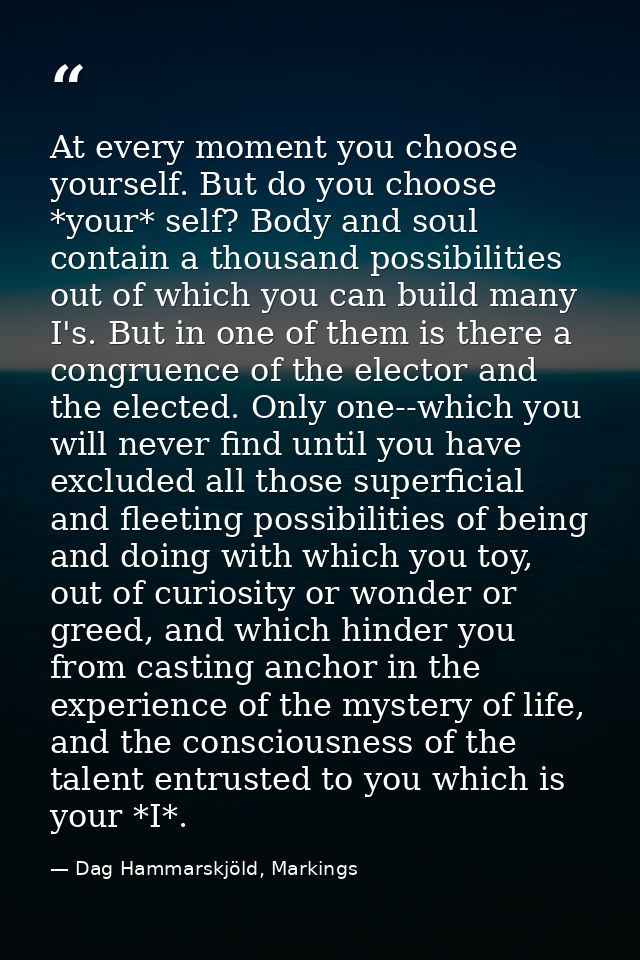 At every moment you choose yourself. But do you choose *your* self? Body and soul contain a thousand possibilities out o — Dag Hammarskjöld, Markings