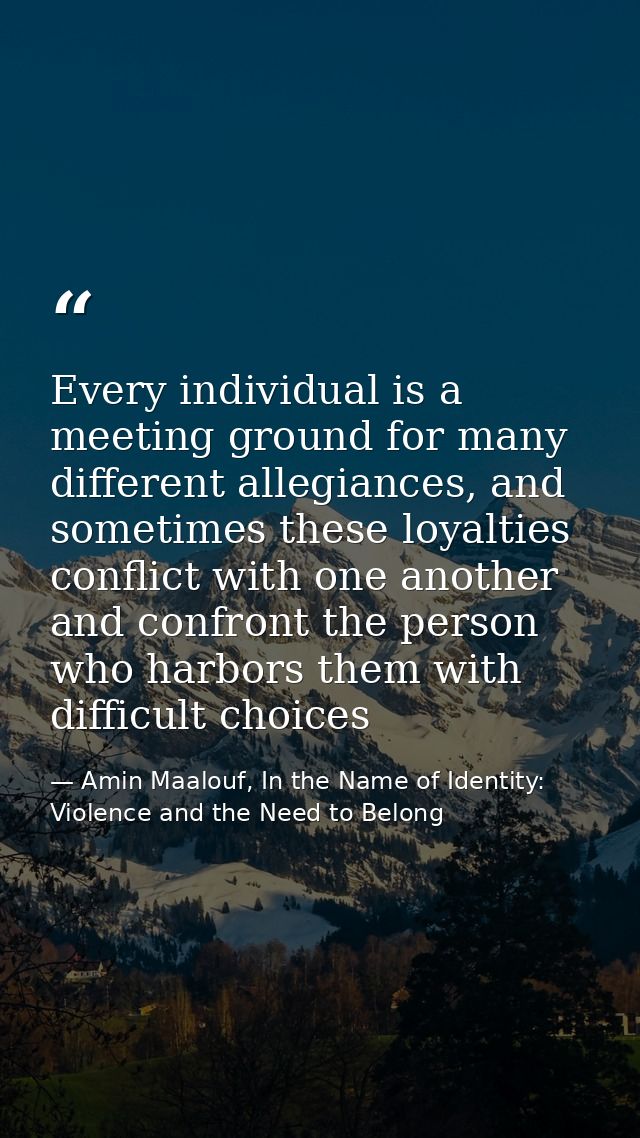 Every individual is a meeting ground for many different allegiances, and sometimes these loyalties conflict with one ano — Amin Maalouf, In the Name of Identity: Violence and the Need to Belong