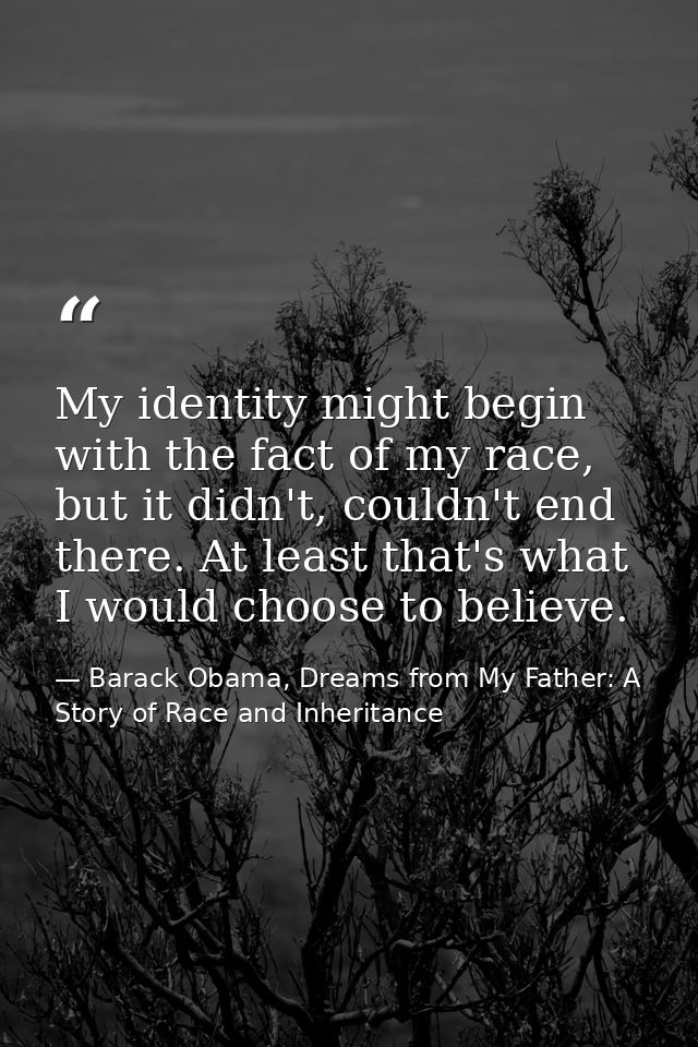 My identity might begin with the fact of my race, but it didn't, couldn't end there. At least that's what I would choose — Barack Obama, Dreams from My Father: A Story of Race and Inheritance