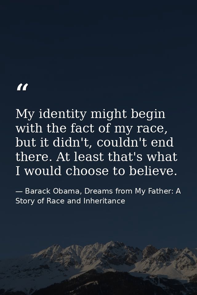 My identity might begin with the fact of my race, but it didn't, couldn't end there. At least that's what I would choose — Barack Obama, Dreams from My Father: A Story of Race and Inheritance