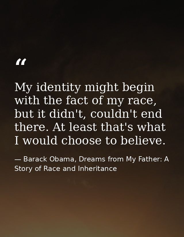 My identity might begin with the fact of my race, but it didn't, couldn't end there. At least that's what I would choose — Barack Obama, Dreams from My Father: A Story of Race and Inheritance