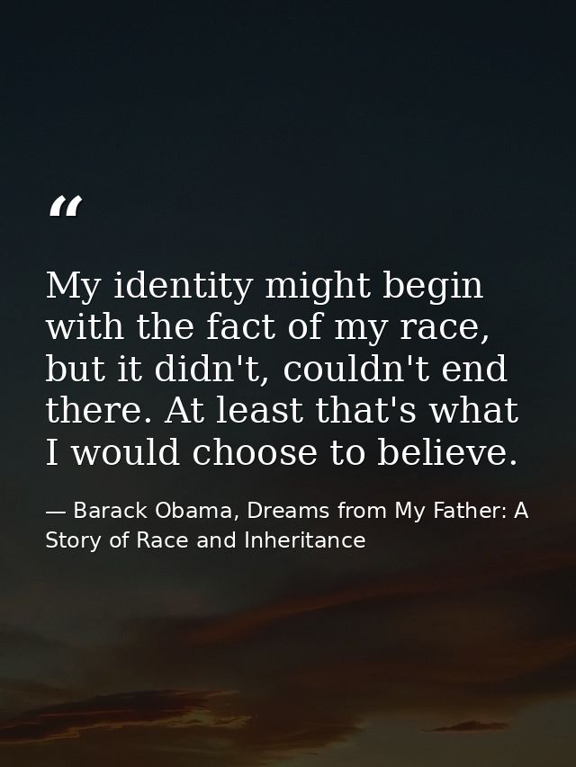 My identity might begin with the fact of my race, but it didn't, couldn't end there. At least that's what I would choose — Barack Obama, Dreams from My Father: A Story of Race and Inheritance