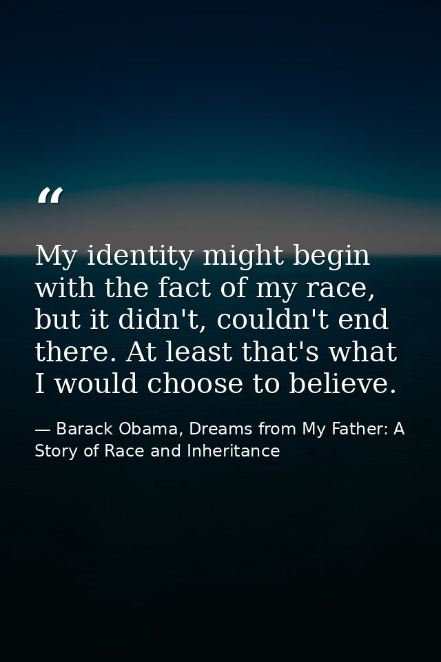 My identity might begin with the fact of my race, but it didn't, couldn't end there. At least that's what I would choose — Barack Obama, Dreams from My Father: A Story of Race and Inheritance