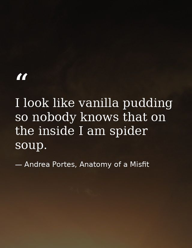 I look like vanilla pudding so nobody knows that on the inside I am spider soup. — Andrea Portes, Anatomy of a Misfit