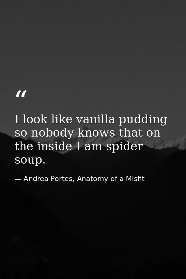 I look like vanilla pudding so nobody knows that on the inside I am spider soup. — Andrea Portes, Anatomy of a Misfit