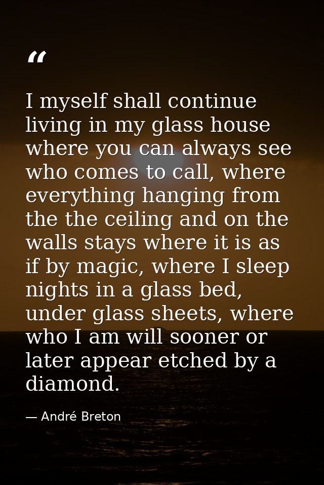 I myself shall continue living in my glass house where you can always see who comes to call, where everything hanging fr — André Breton