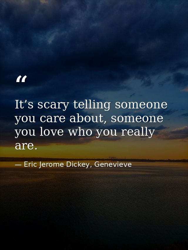It’s scary telling someone you care about, someone you love who you really are. — Eric Jerome Dickey, Genevieve