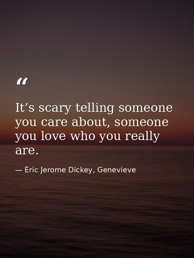 It’s scary telling someone you care about, someone you love who you really are. — Eric Jerome Dickey, Genevieve