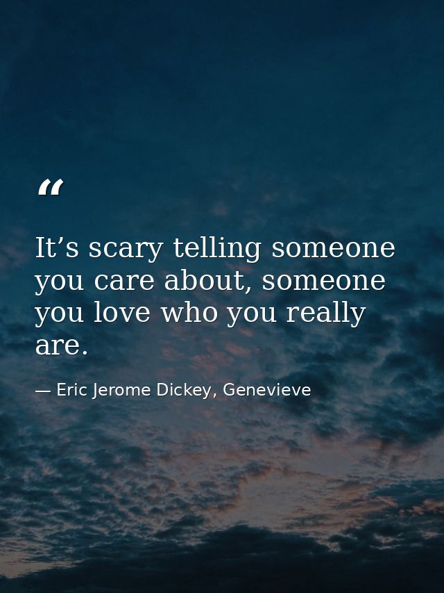 It’s scary telling someone you care about, someone you love who you really are. — Eric Jerome Dickey, Genevieve