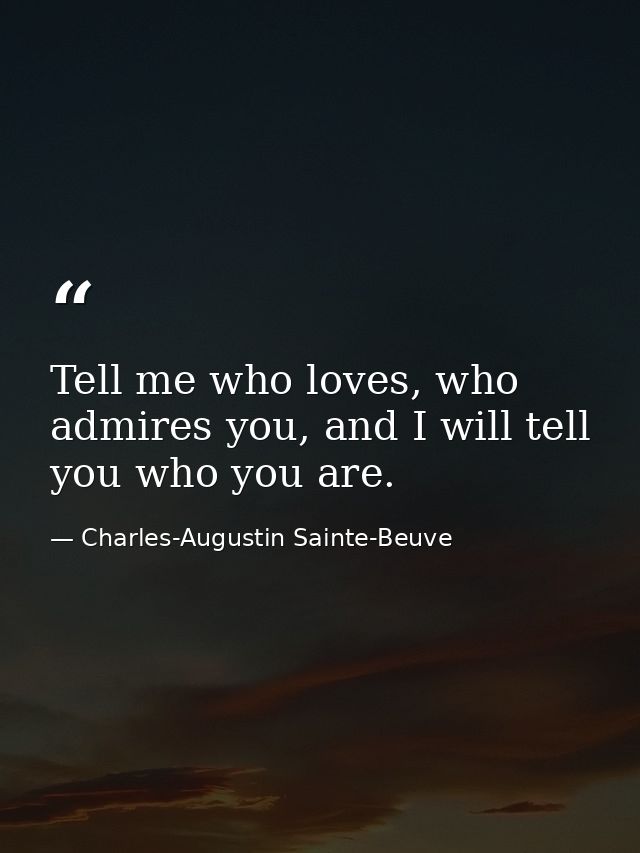 Tell me who loves, who admires you, and I will tell you who you are. — Charles-Augustin Sainte-Beuve