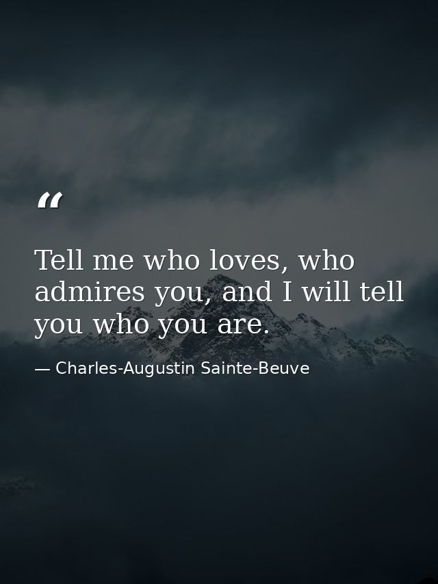 Tell me who loves, who admires you, and I will tell you who you are. — Charles-Augustin Sainte-Beuve