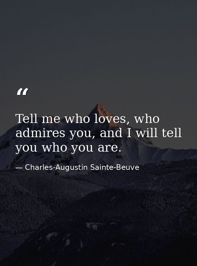 Tell me who loves, who admires you, and I will tell you who you are. — Charles-Augustin Sainte-Beuve