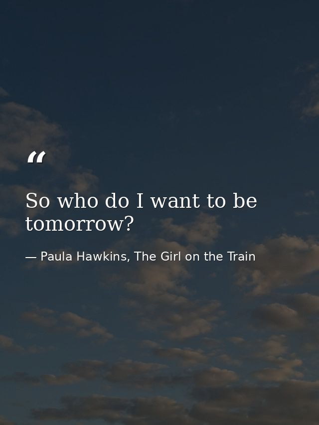 So who do I want to be tomorrow? — Paula Hawkins, The Girl on the Train