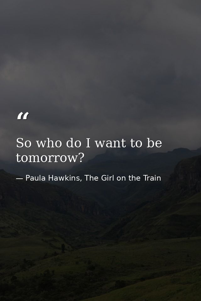 So who do I want to be tomorrow? — Paula Hawkins, The Girl on the Train