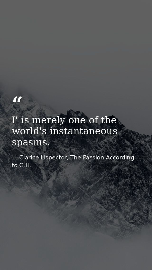 I' is merely one of the world's instantaneous spasms. — Clarice Lispector, The Passion According to G.H.