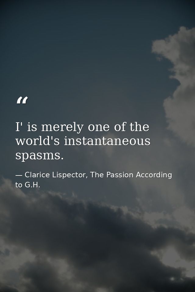 I' is merely one of the world's instantaneous spasms. — Clarice Lispector, The Passion According to G.H.