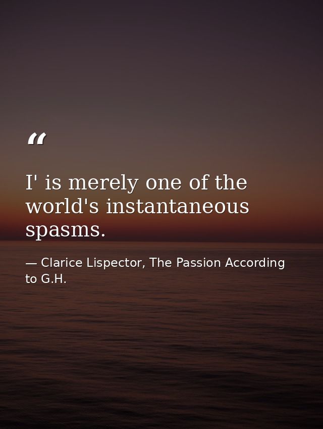 I' is merely one of the world's instantaneous spasms. — Clarice Lispector, The Passion According to G.H.