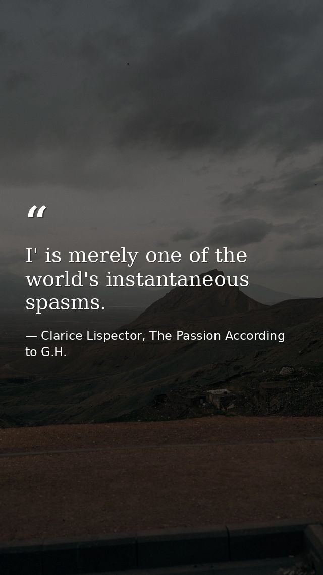 I' is merely one of the world's instantaneous spasms. — Clarice Lispector, The Passion According to G.H.