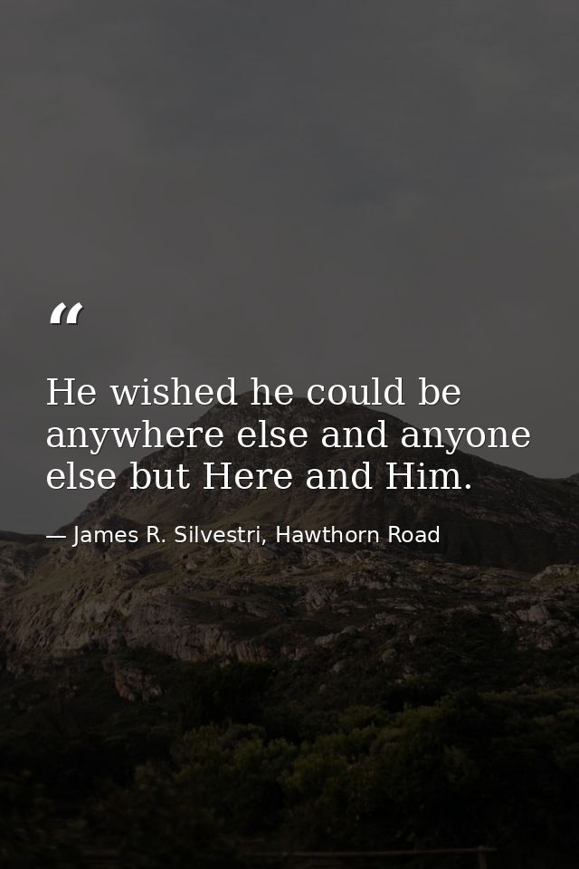 He wished he could be anywhere else and anyone else but Here and Him. — James R. Silvestri, Hawthorn Road
