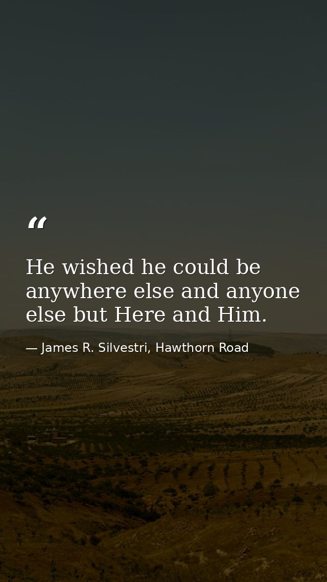 He wished he could be anywhere else and anyone else but Here and Him. — James R. Silvestri, Hawthorn Road