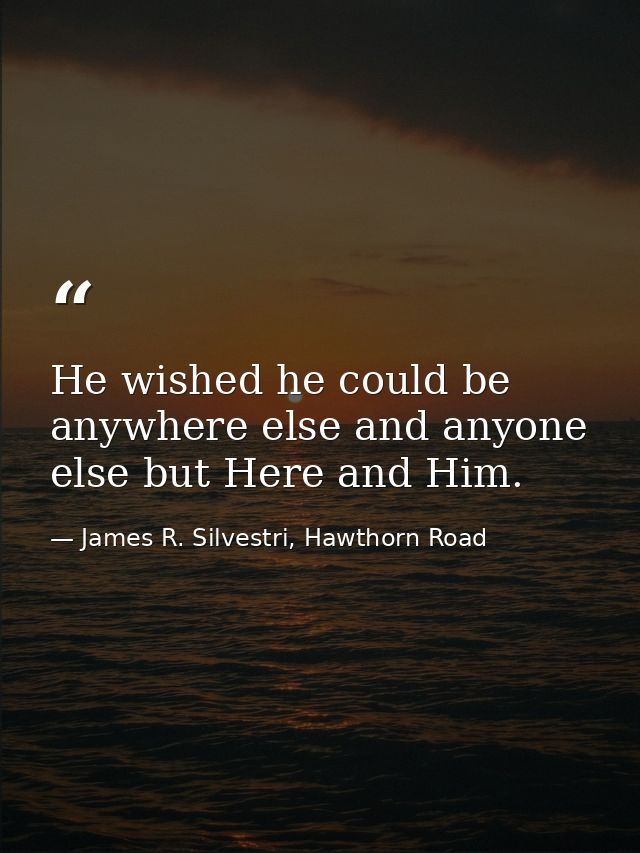 He wished he could be anywhere else and anyone else but Here and Him. — James R. Silvestri, Hawthorn Road