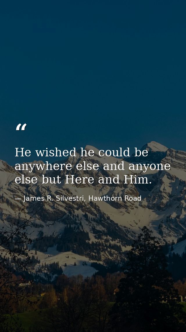 He wished he could be anywhere else and anyone else but Here and Him. — James R. Silvestri, Hawthorn Road