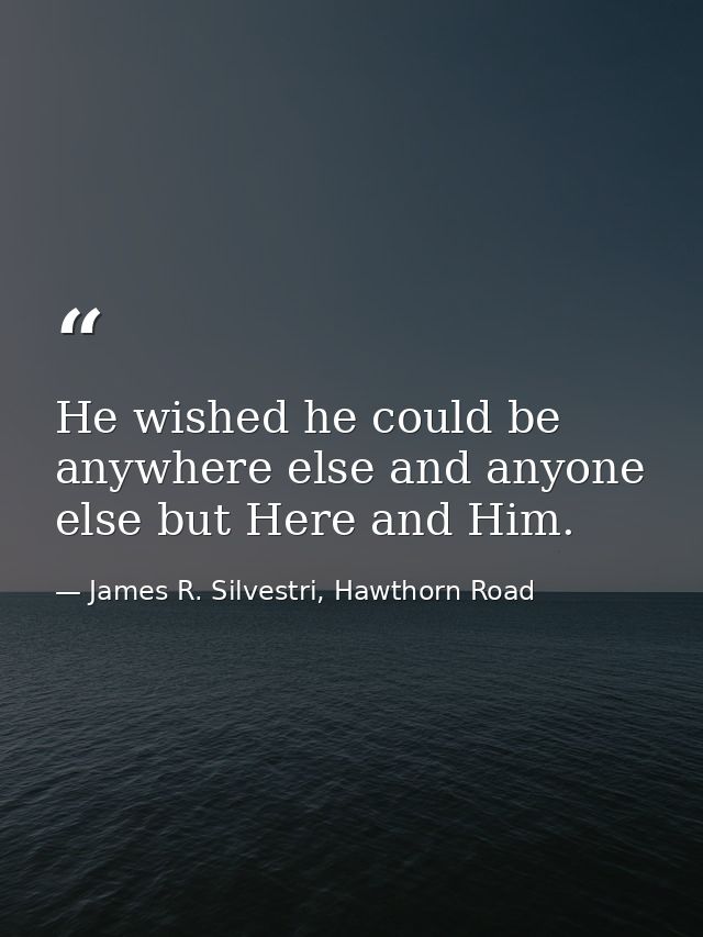 He wished he could be anywhere else and anyone else but Here and Him. — James R. Silvestri, Hawthorn Road