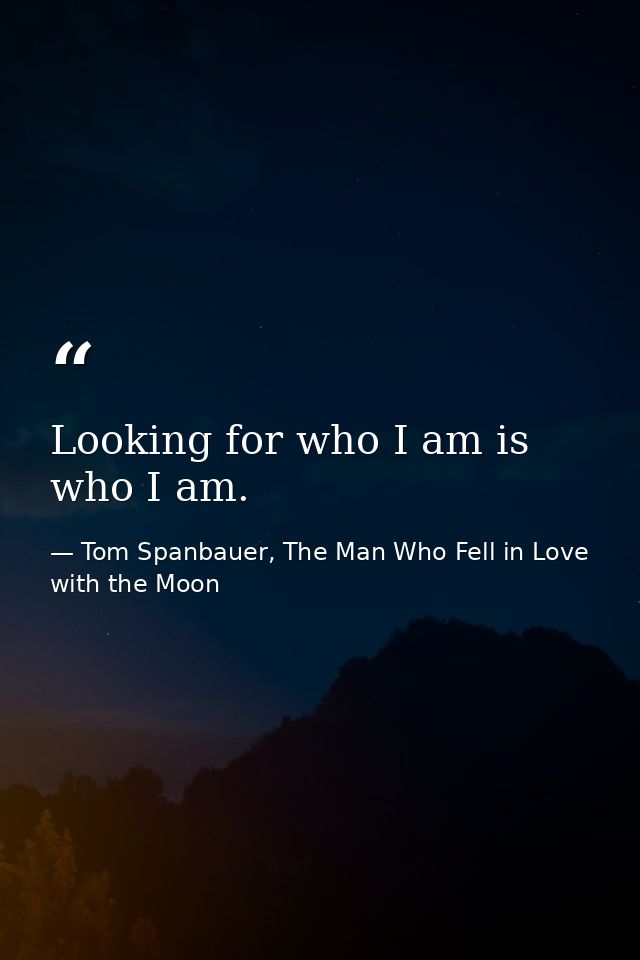 Looking for who I am is who I am. — Tom Spanbauer, The Man Who Fell in Love with the Moon