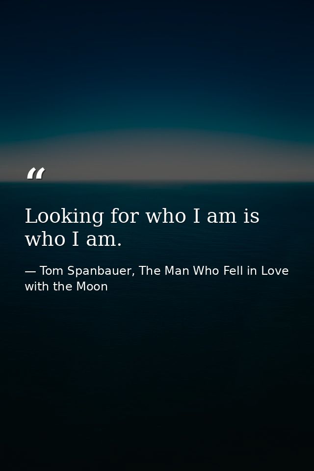 Looking for who I am is who I am. — Tom Spanbauer, The Man Who Fell in Love with the Moon