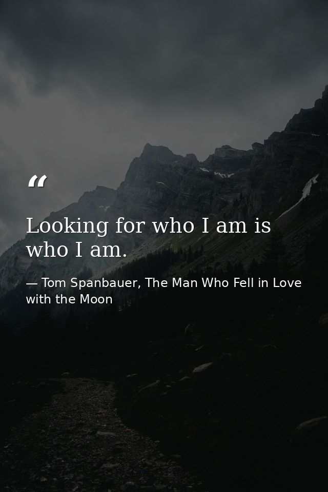 Looking for who I am is who I am. — Tom Spanbauer, The Man Who Fell in Love with the Moon