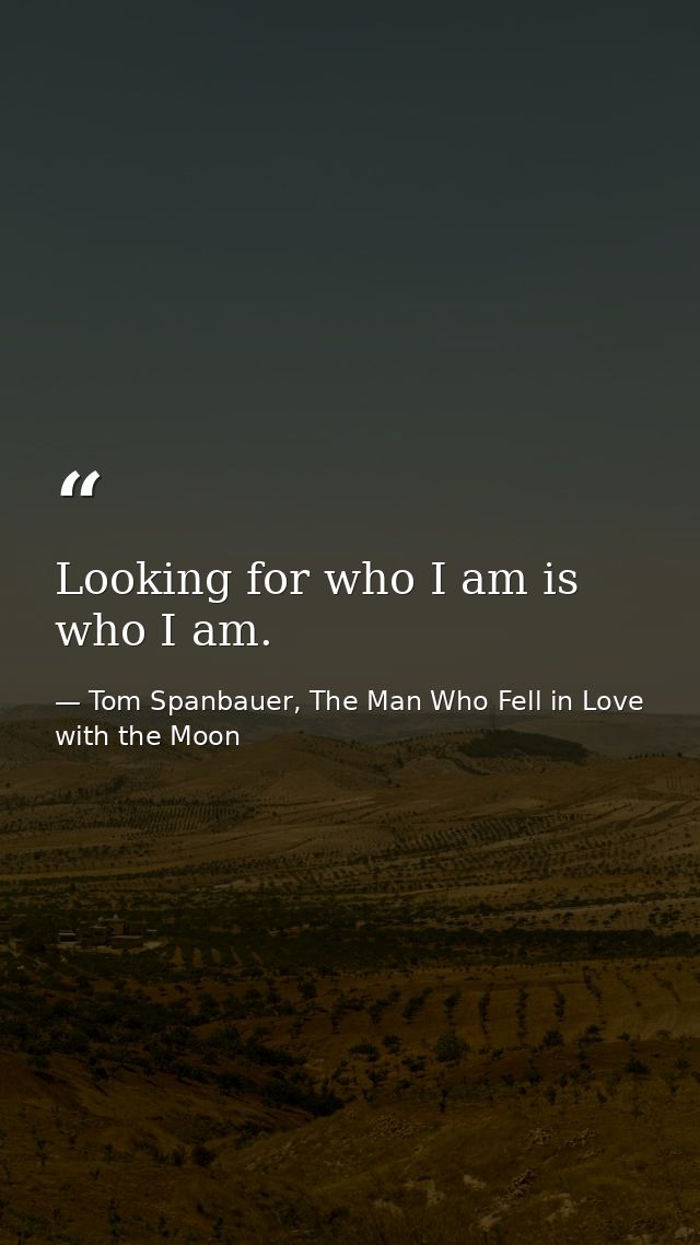 Looking for who I am is who I am. — Tom Spanbauer, The Man Who Fell in Love with the Moon