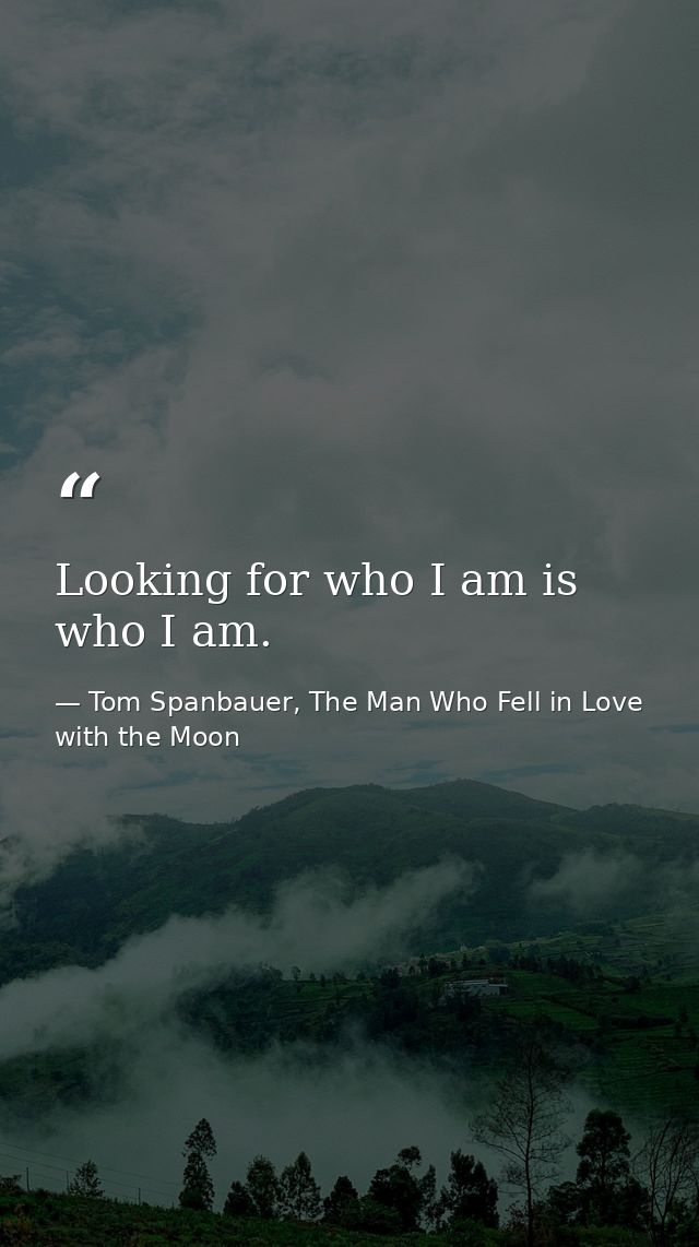 Looking for who I am is who I am. — Tom Spanbauer, The Man Who Fell in Love with the Moon
