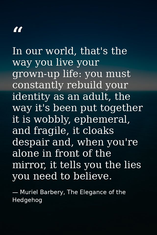 In our world, that's the way you live your grown-up life: you must constantly rebuild your identity as an adult, the way — Muriel Barbery, The Elegance of the Hedgehog