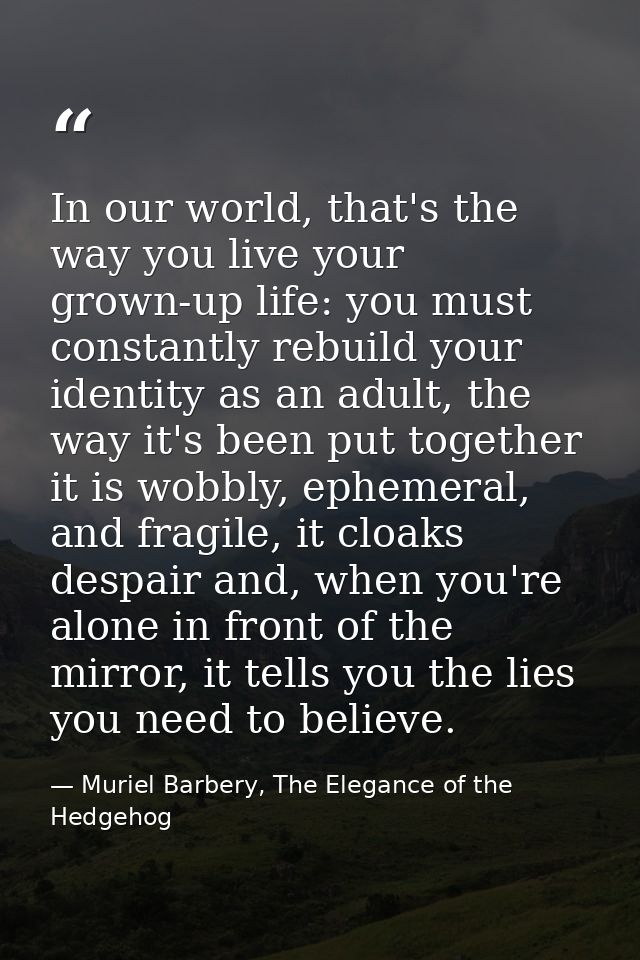 In our world, that's the way you live your grown-up life: you must constantly rebuild your identity as an adult, the way — Muriel Barbery, The Elegance of the Hedgehog